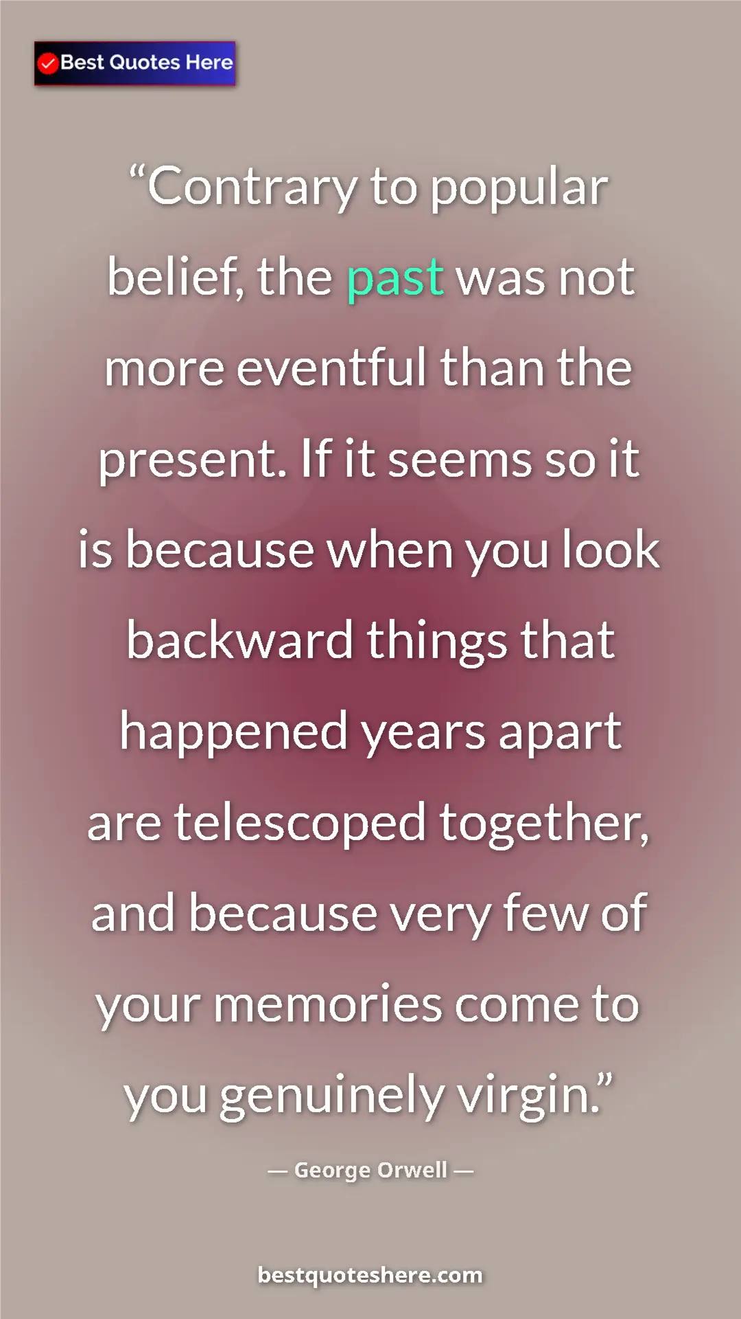 George Orwell Quote Card: "Contrary to popular belief, the past was not more eventful..." Pinterest quote poster by George Orwell: "Contrary to popular belief, the past was not more eventful..."