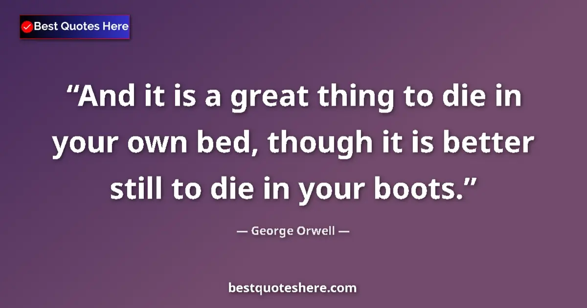 Quote by George Orwell: And it is a great thing to die in your own bed, though it is better still to die in your boots....