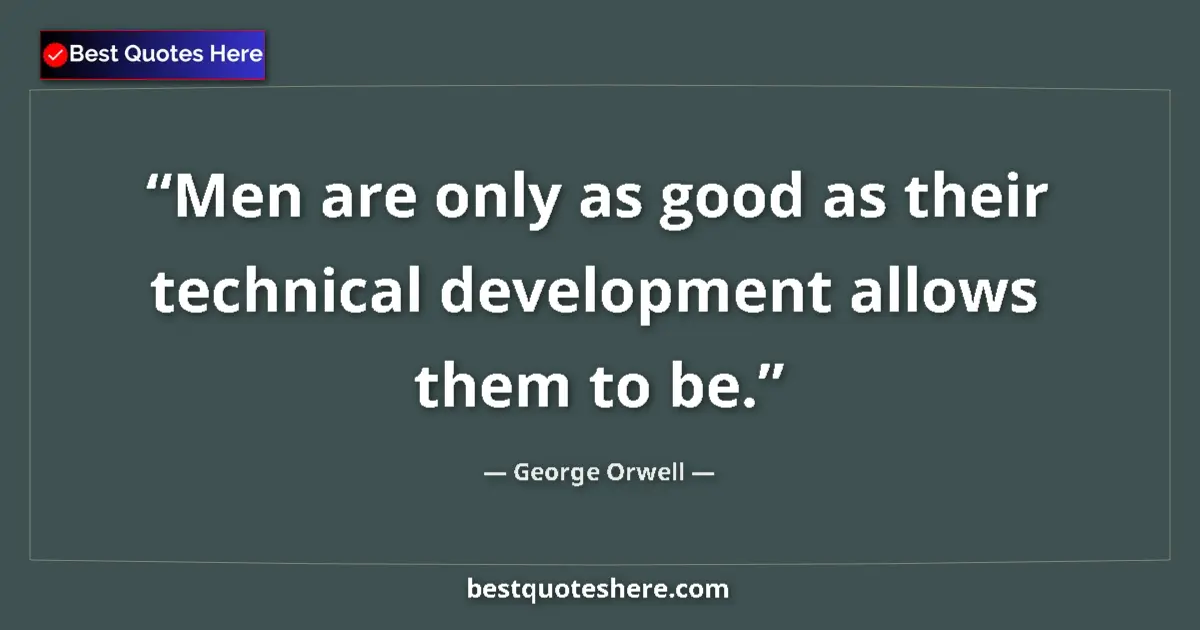 Quote by George Orwell: Men are only as good as their technical development allows them to be....