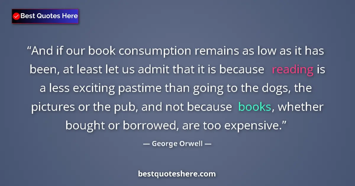 Quote by George Orwell: And if our book consumption remains as low as it has been, at least let us admit that it is because ...