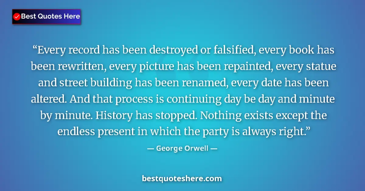 Quote by George Orwell: Every record has been destroyed or falsified, every book has been rewritten, every picture has been ...