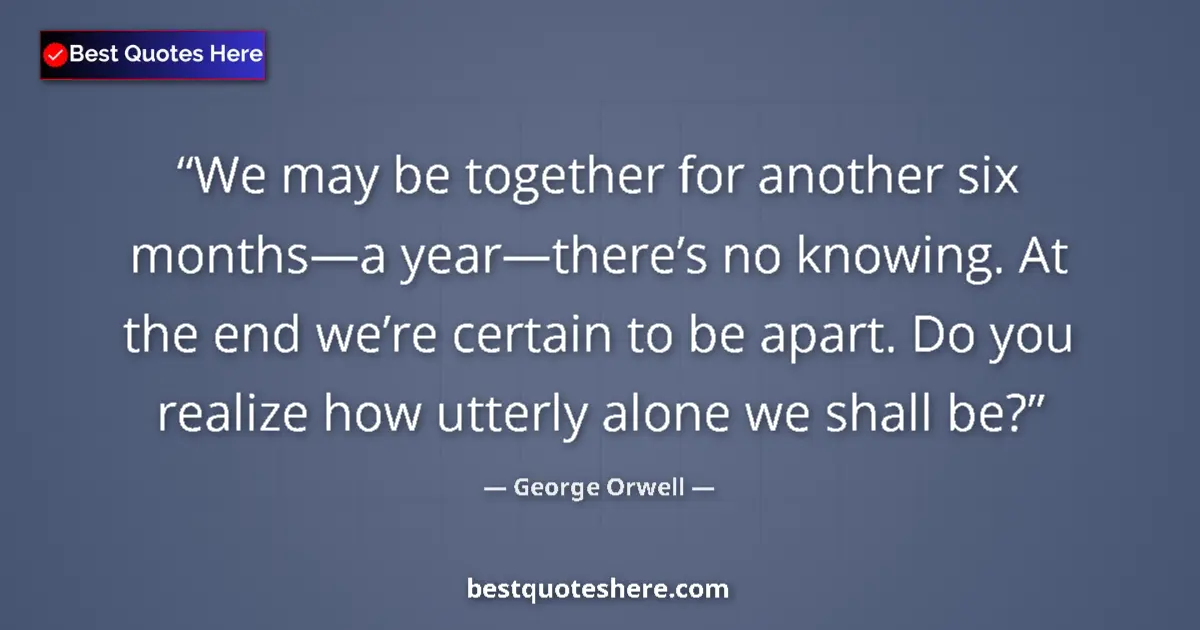 Quote by George Orwell: We may be together for another six months—a year—there’s no knowing. At the end we’re certain to be ...