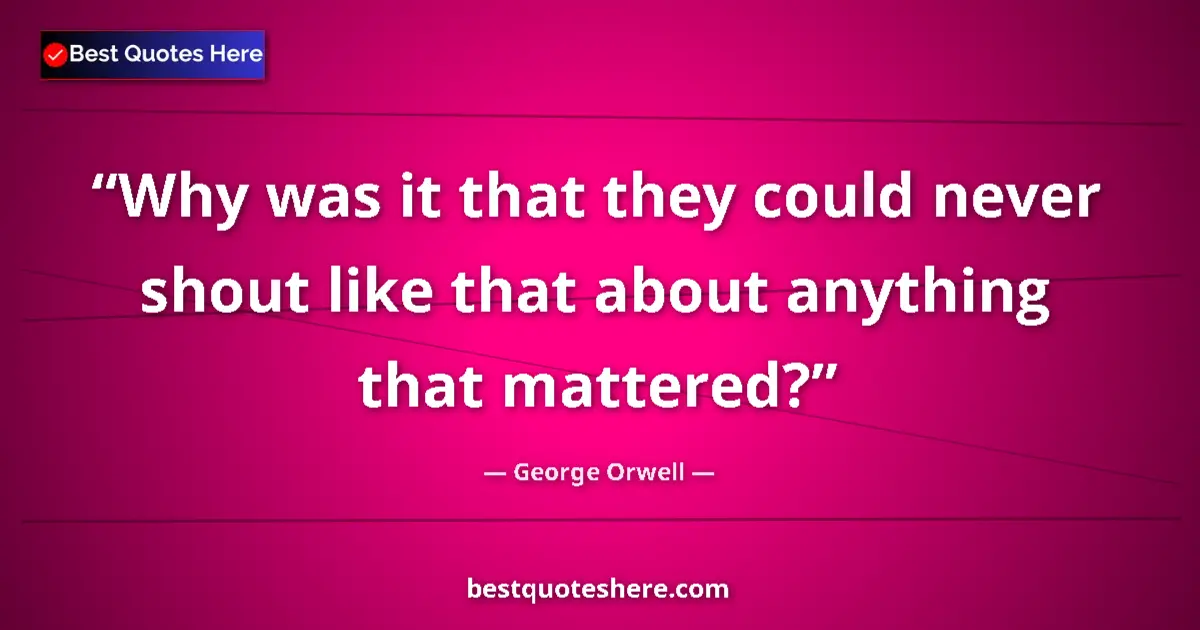 Quote by George Orwell: Why was it that they could never shout like that about anything that mattered?...