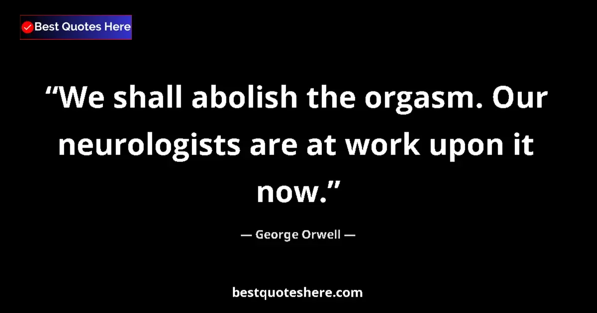 Quote by George Orwell: We shall abolish the orgasm. Our neurologists are at work upon it now....