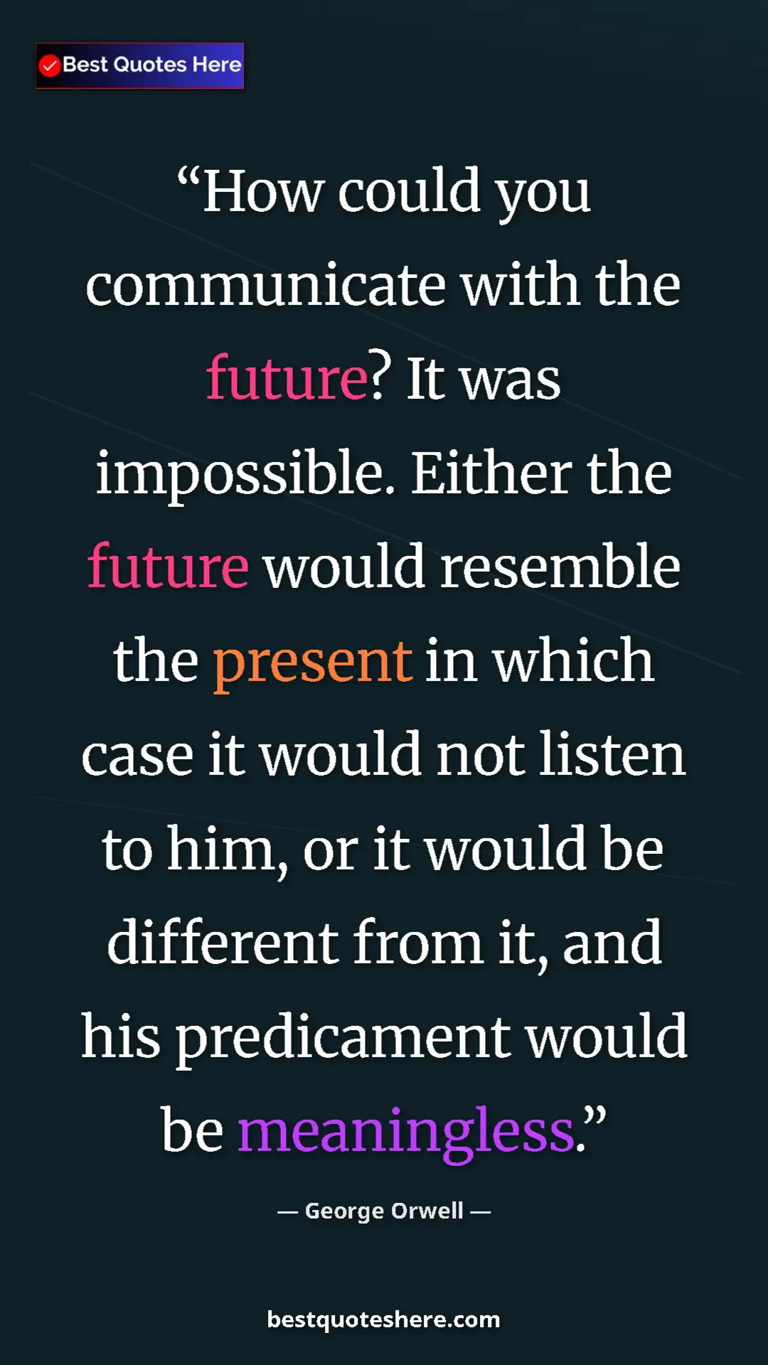 George Orwell Quote Card: "How could you communicate with the future? It was..." Pinterest quote poster by George Orwell: "How could you communicate with the future? It was..."