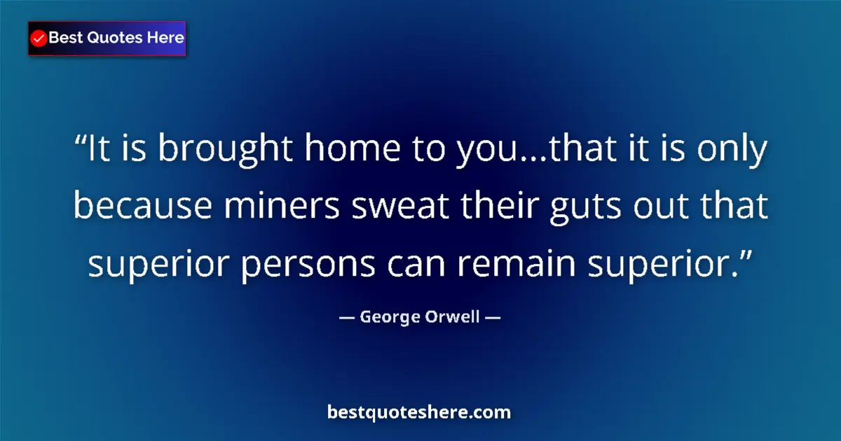 Quote by George Orwell: It is brought home to you...that it is only because miners sweat their guts out that superior person...