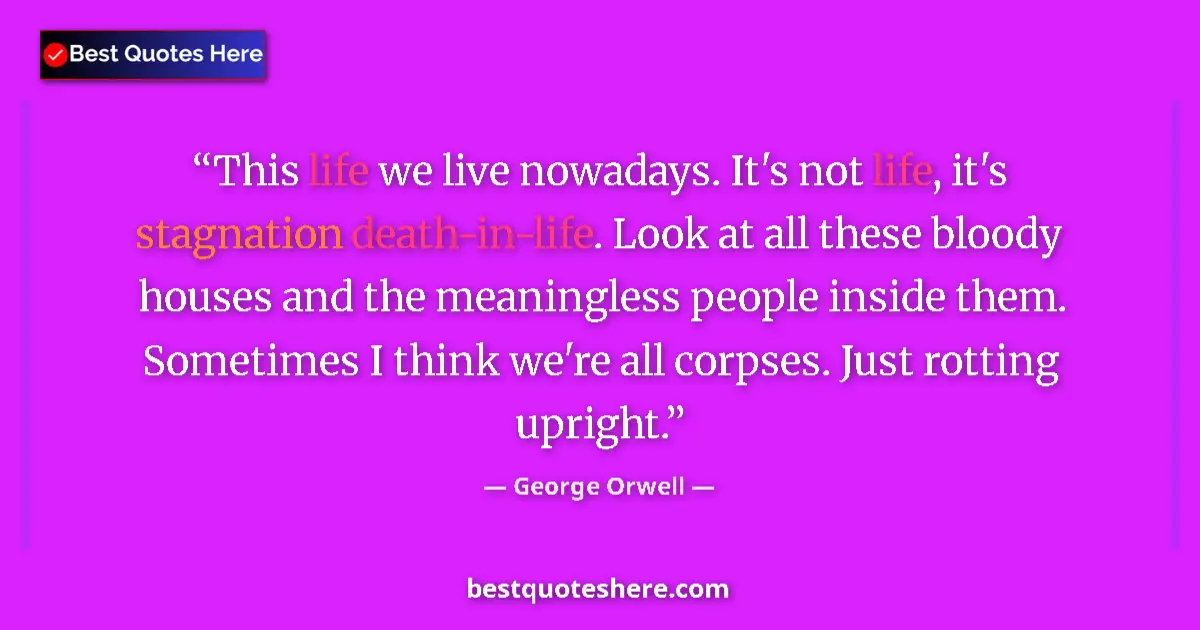 Quote by George Orwell: This life we live nowadays. It's not life, it's stagnation death-in-life. Look at all these bloody h...