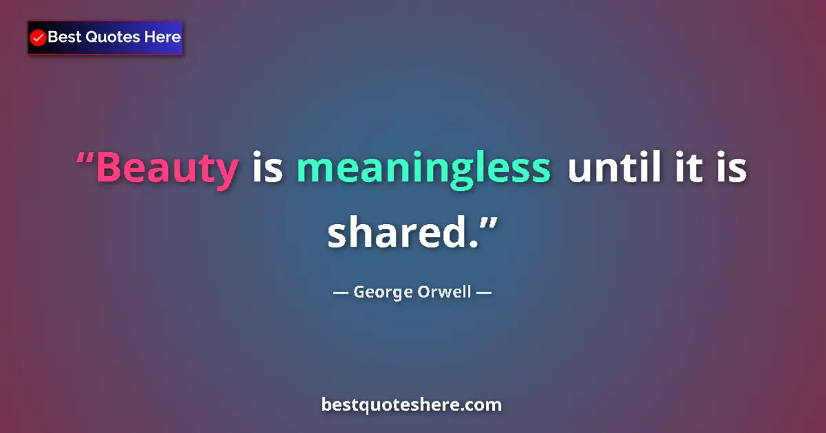 Quote by George Orwell: Beauty is meaningless until it is shared....