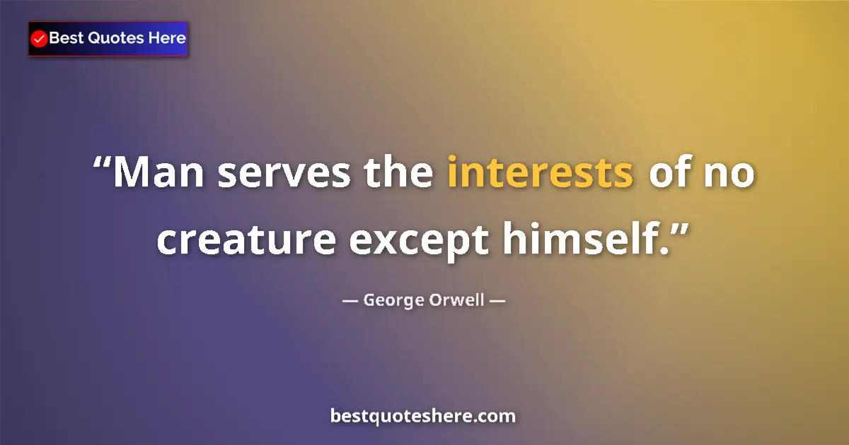 Quote by George Orwell: Man serves the interests of no creature except himself....