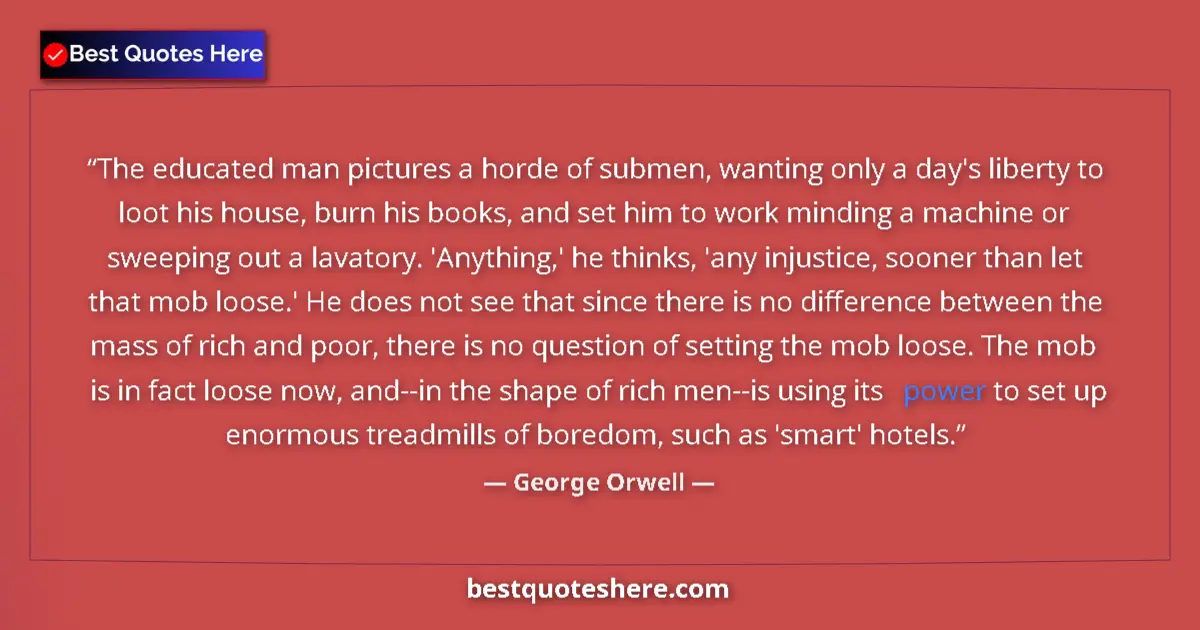 Quote by George Orwell: The educated man pictures a horde of submen, wanting only a day's liberty to loot his house, burn hi...