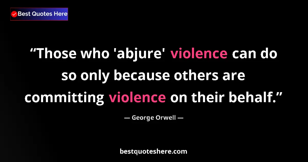 Quote by George Orwell: Those who 'abjure' violence can do so only because