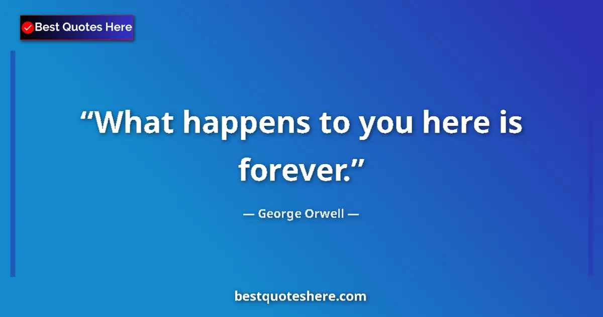 Quote by George Orwell: What happens to you here is forever....