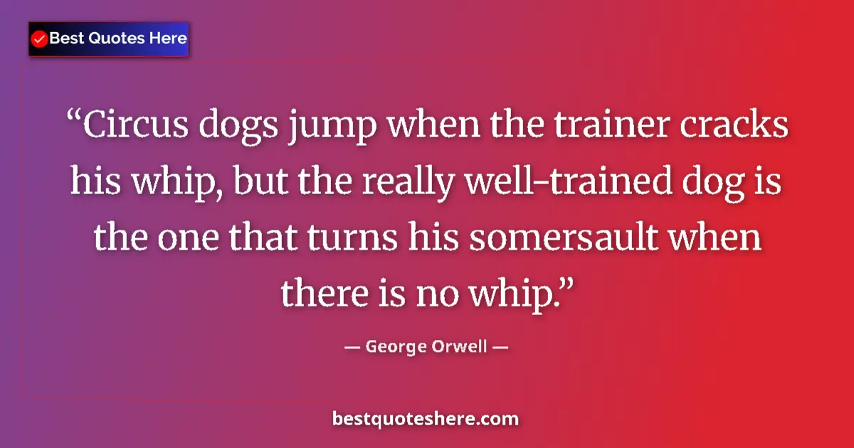 Quote by George Orwell: Circus dogs jump when the trainer cracks his whip, but the really well-trained dog is the one that t...