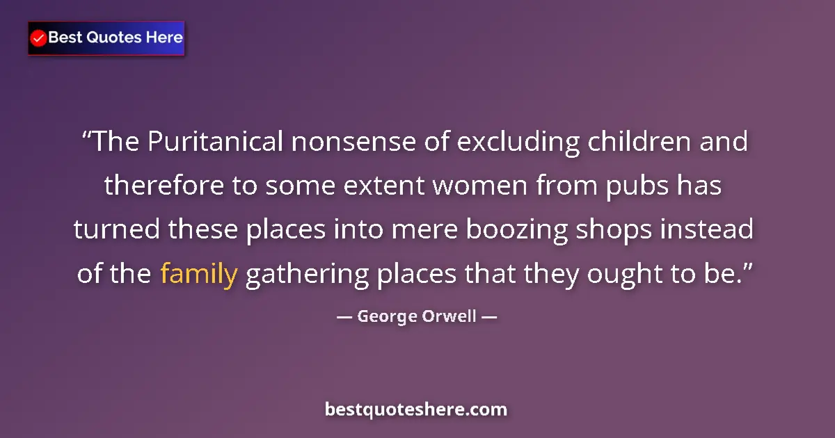 Quote by George Orwell: The Puritanical nonsense of excluding children and therefore to some extent women from pubs has turn...