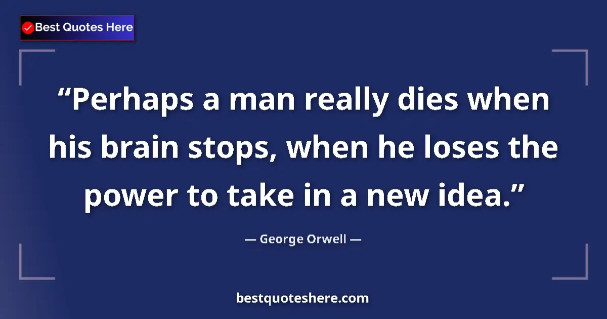 Image for the quote by George Orwell: Perhaps a man really dies when his brain stops, when he loses the power to take in a new idea....