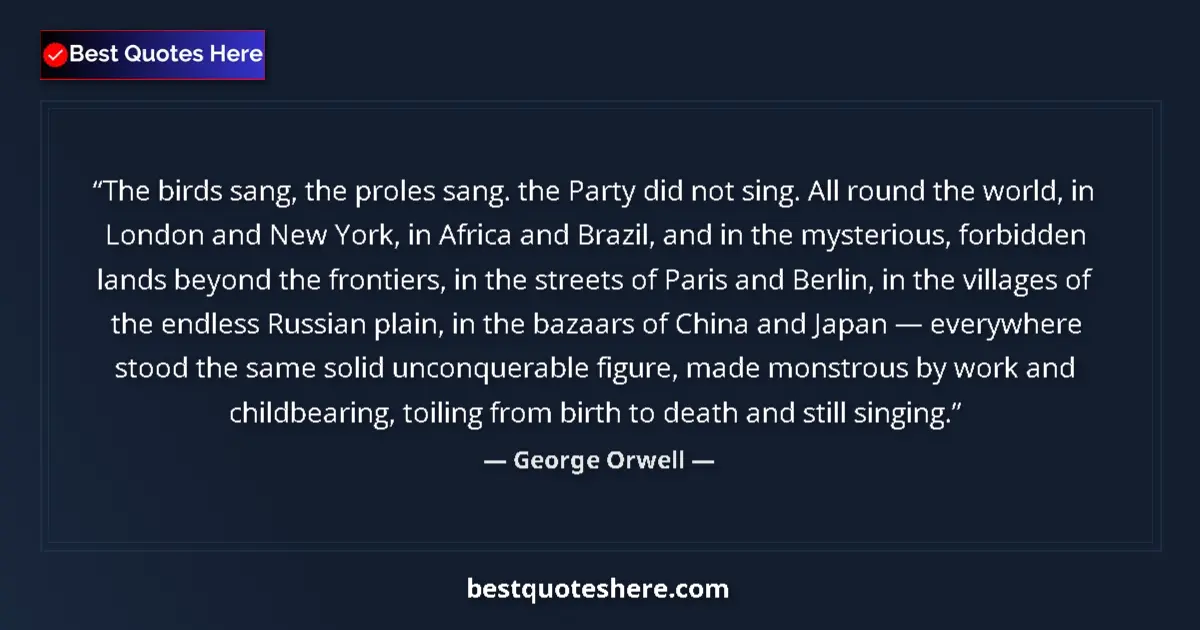 Quote by George Orwell: The birds sang, the proles sang. the Party did not sing. All round the world, in London and New York...