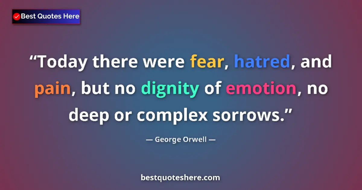 Quote by George Orwell: Today there were fear, hatred, and pain, but no dignity of emotion, no deep or complex sorrows....