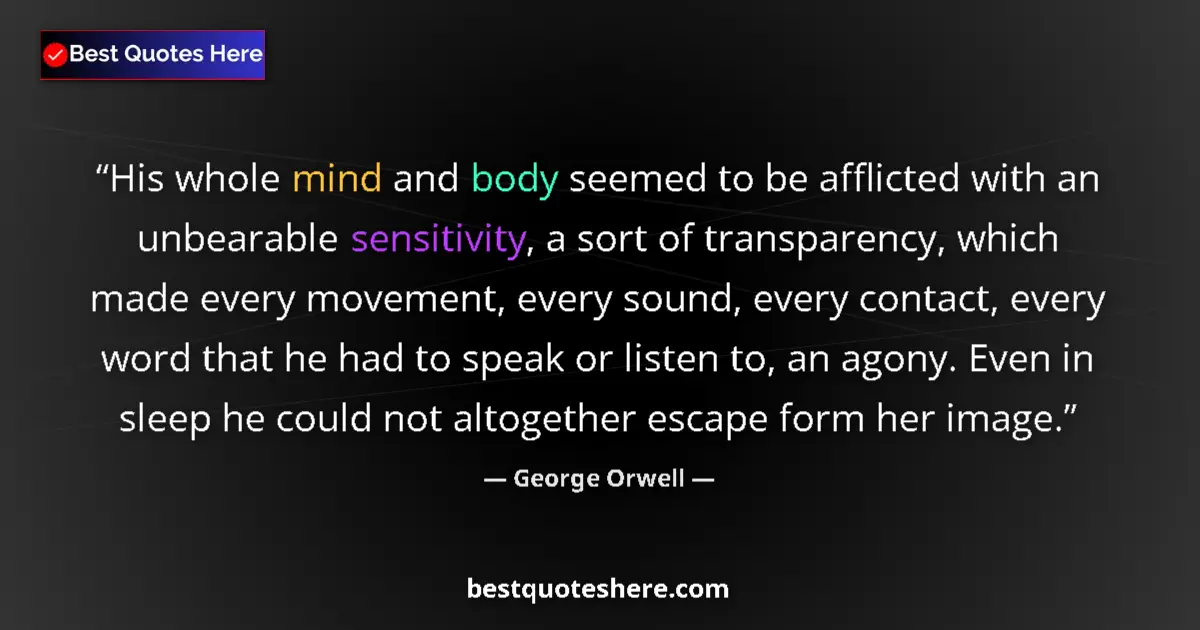 Quote by George Orwell: His whole mind and body seemed to be afflicted with an unbearable sensitivity, a sort of transparenc...