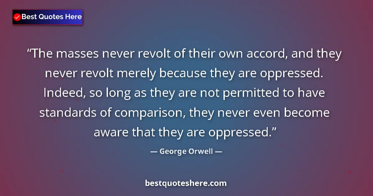 Quote by George Orwell: The masses never revolt of their own accord, and they never revolt merely because they are oppressed...