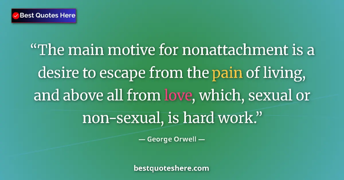 Quote by George Orwell: The main motive for nonattachment is a desire to escape from the pain of living, and above all from ...