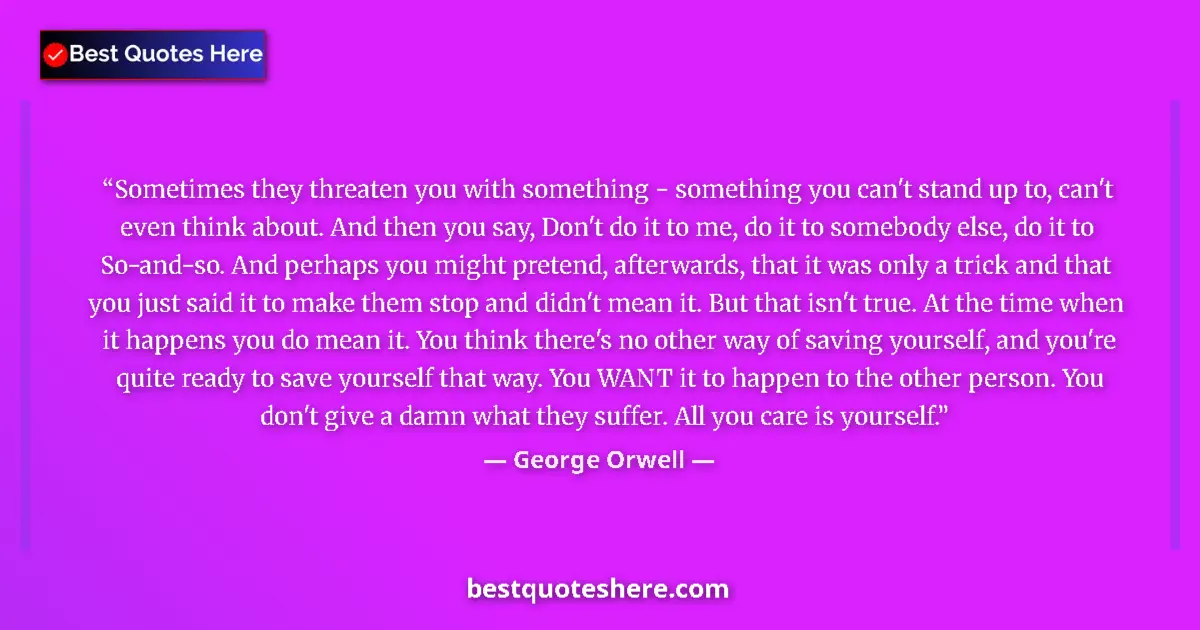 Quote by George Orwell: Sometimes they threaten you with something - something you can't stand up to, can't even think about...