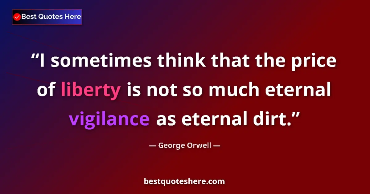 Quote by George Orwell: I sometimes think that the price of liberty is not so much eternal vigilance as eternal dirt....