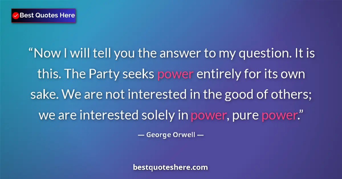 Quote by George Orwell: Now I will tell you the answer to my question. It is this. The Party seeks power entirely for its ow...