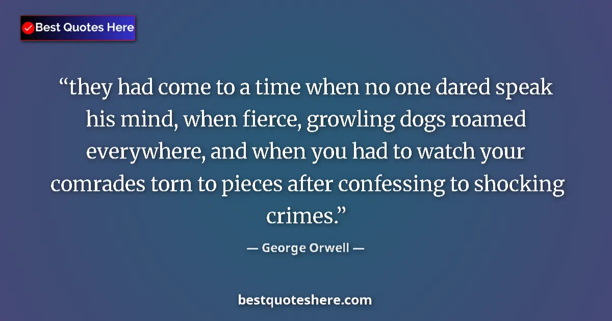 Quote by George Orwell: they had come to a time when no one dared speak his mind, when fierce, growling dogs roamed everywhe...