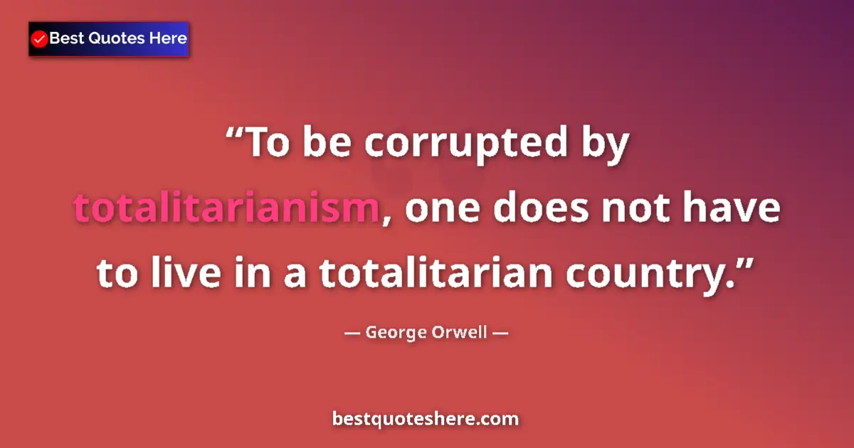 Quote by George Orwell: To be corrupted by totalitarianism, one does not have to live in a totalitarian country....
