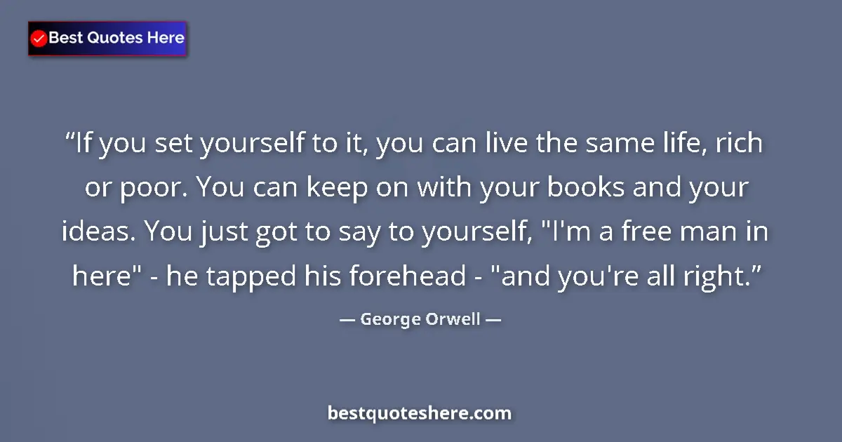 Quote by George Orwell: If you set yourself to it, you can live the same life, rich or poor. You can keep on with your books...