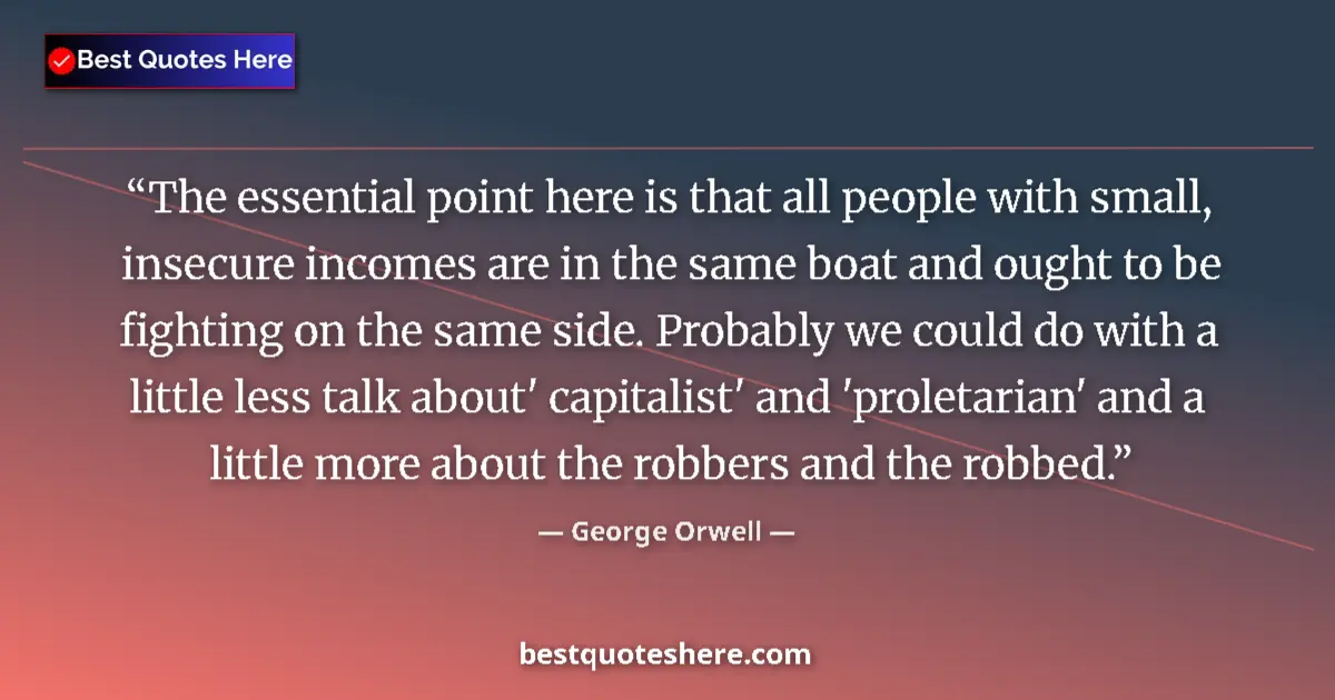 Quote by George Orwell: The essential point here is that all people with small, insecure incomes are in the same boat and ou...