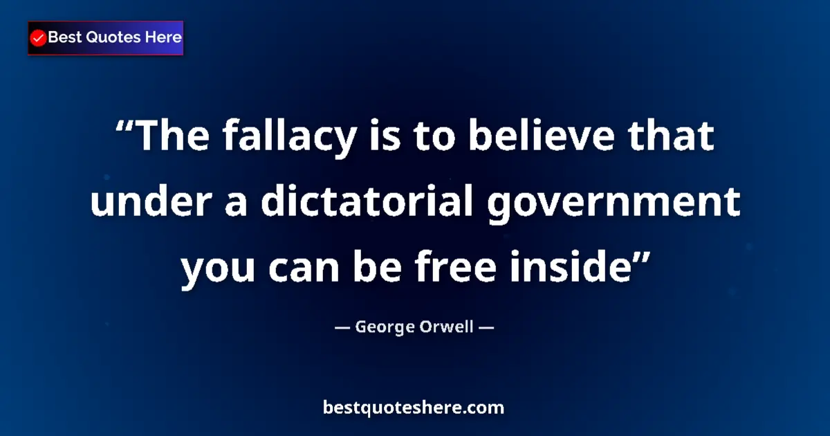Quote by George Orwell: The fallacy is to believe that under a dictatorial government you can be free inside...