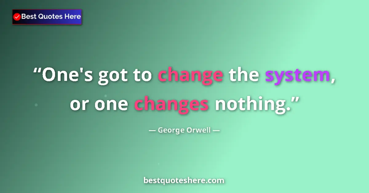 Quote by George Orwell: One's got to change the system, or one changes nothing....