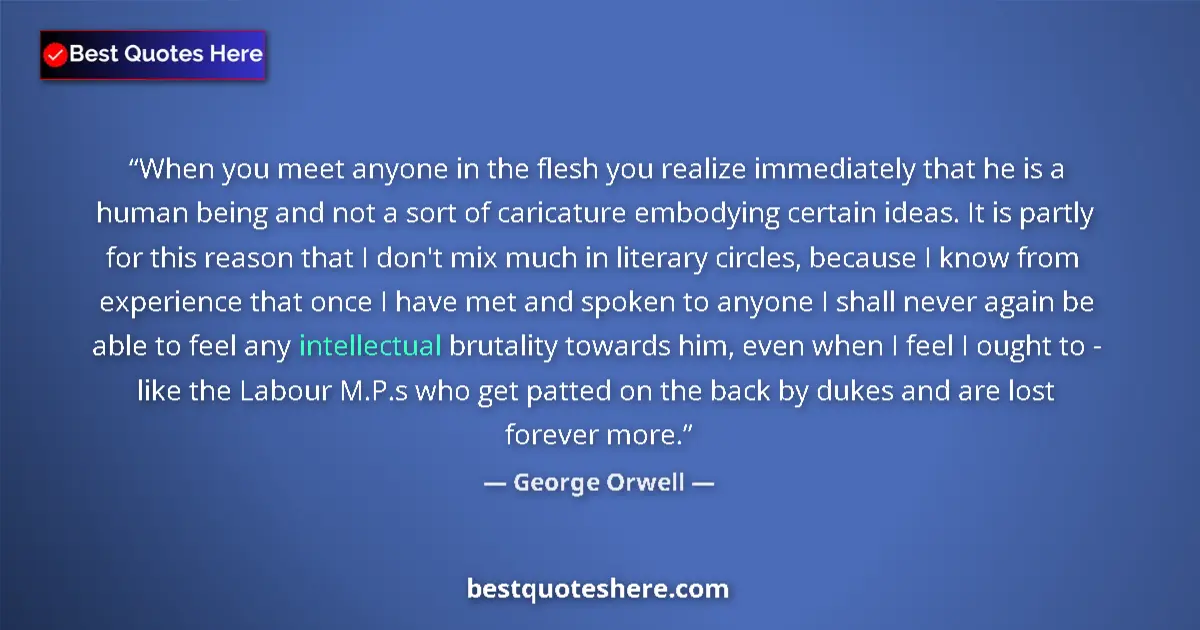 Image for the quote by George Orwell: When you meet anyone in the flesh you realize immediately that he is a human being and not a sort of...
