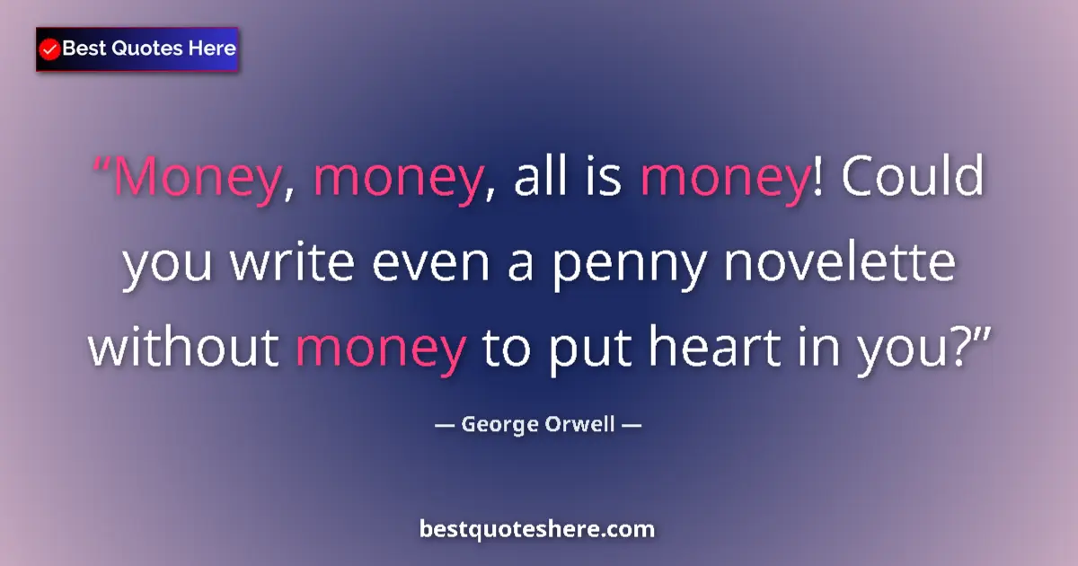 Quote by George Orwell: Money, money, all is money! Could you write even a penny novelette without money to put heart in you...