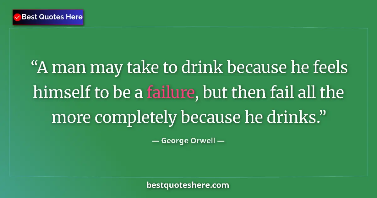 Quote by George Orwell: A man may take to drink because he feels himself to be a failure, but then fail all the more complet...
