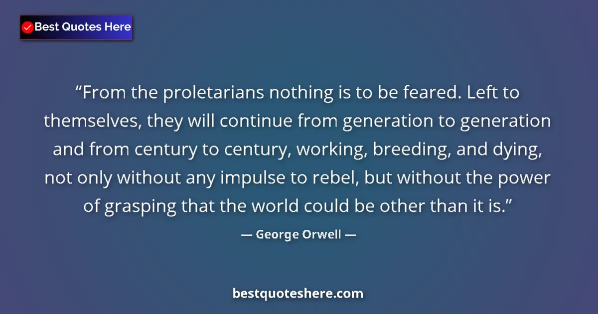 Quote by George Orwell: From the proletarians nothing is to be feared. Left to themselves, they will continue from generatio...