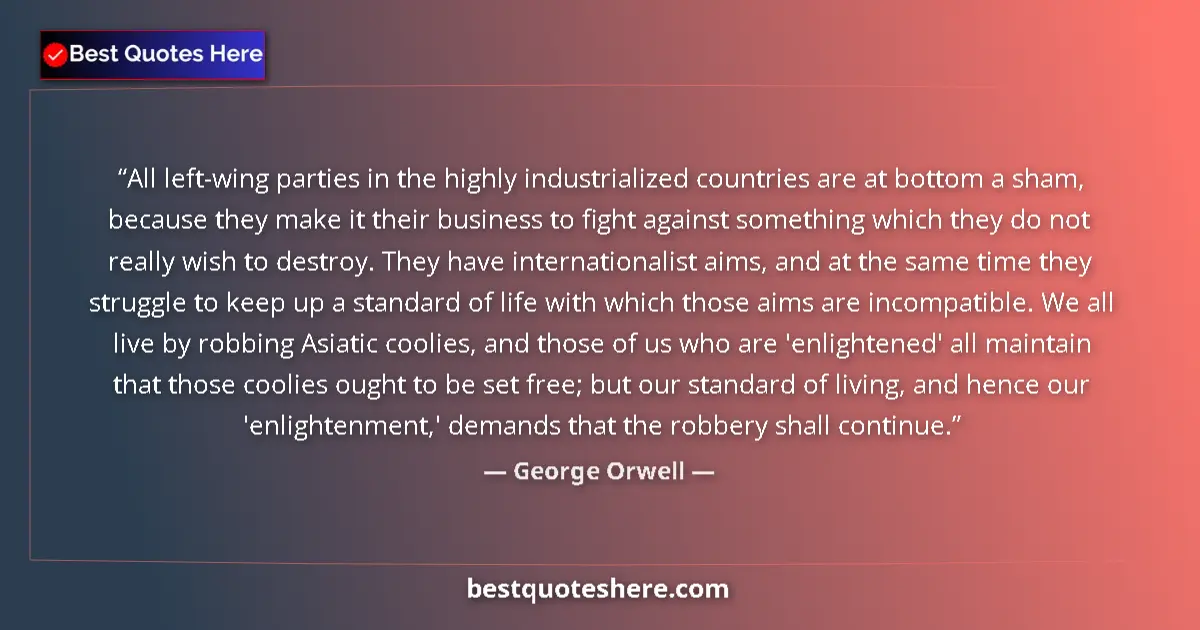 Quote by George Orwell: All left-wing parties in the highly industrialized countries are at bottom a sham, because they make...