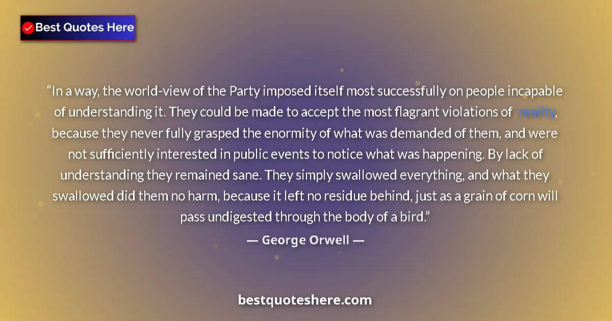 Quote by George Orwell: In a way, the world-view of the Party imposed itself most successfully on people incapable of unders...