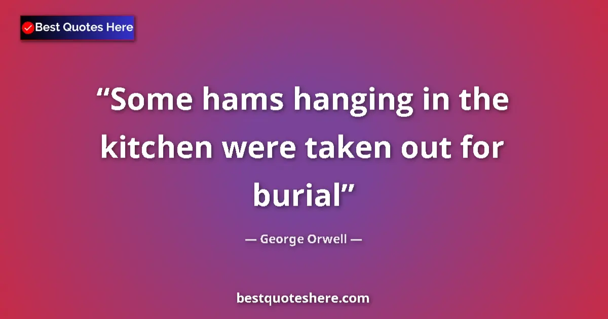 Quote by George Orwell: Some hams hanging in the kitchen were taken out for burial...