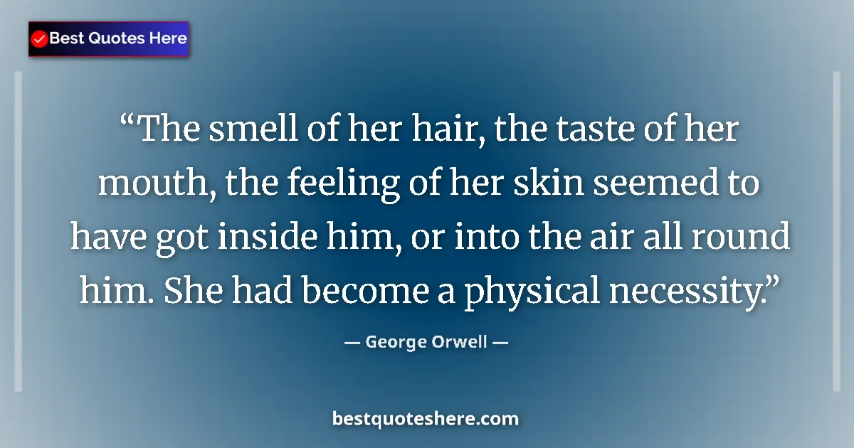 Quote by George Orwell: The smell of her hair, the taste of her mouth, the feeling of her skin seemed to have got inside him...