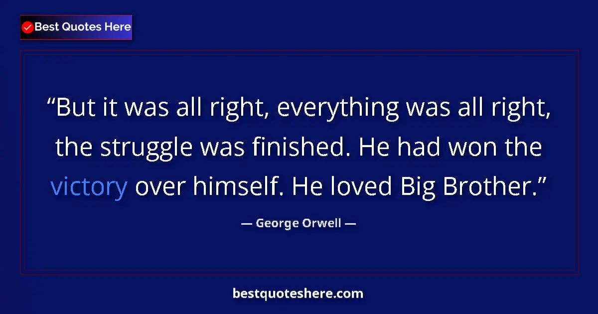 Quote by George Orwell: But it was all right, everything was all right, the struggle was finished. He had won the victory ov...