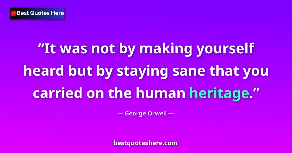 Image for the quote by George Orwell: It was not by making yourself heard but by staying sane that you carried on the human heritage....