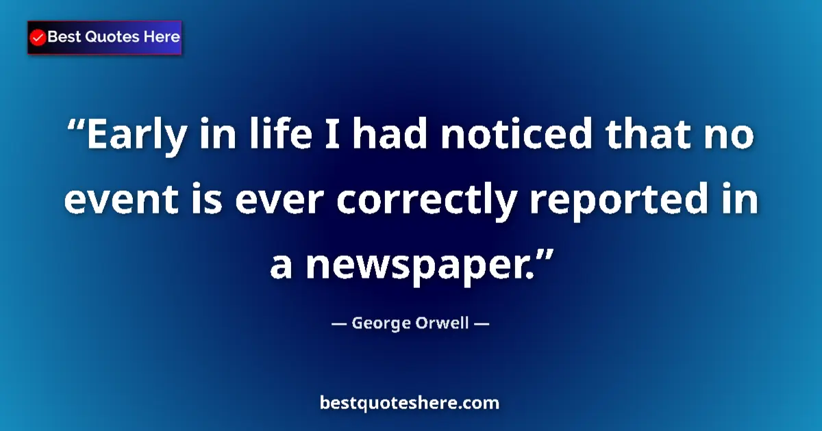 Quote by George Orwell: Early in life I had noticed that no event is ever correctly reported in a newspaper....