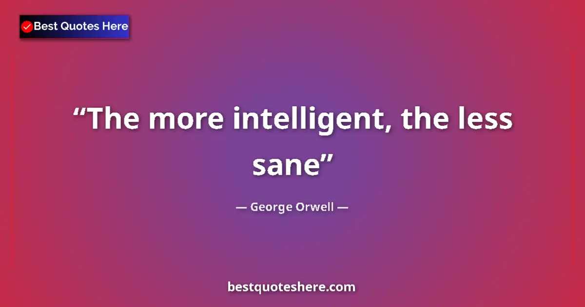 Quote by George Orwell: The more intelligent, the less sane...