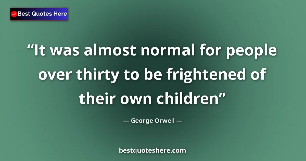 Quote by George Orwell: It was almost normal for people over thirty to be frightened of their own children...