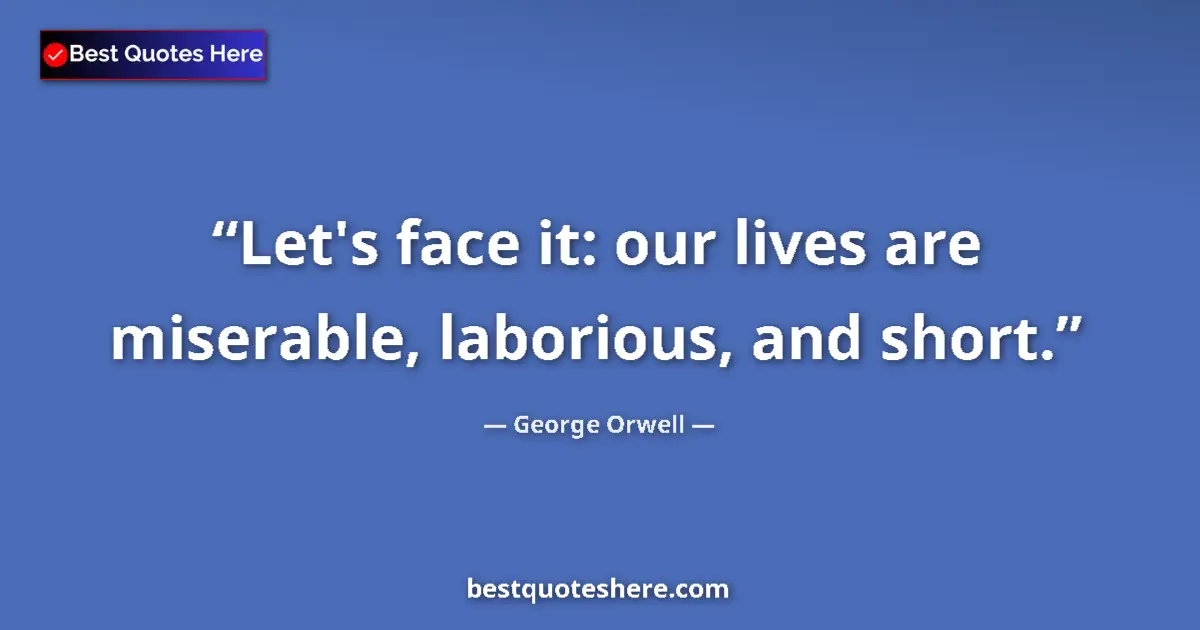 George Orwell quote: "Let's face it: our lives are miserable, laborious, and..."