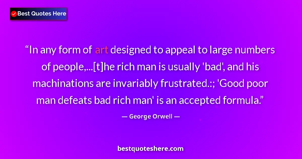 Quote by George Orwell: In any form of art designed to appeal to large numbers of people,...[t]he rich man is usually 'bad',...