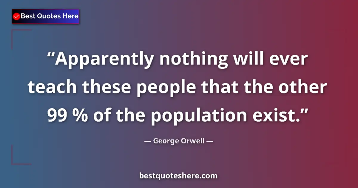 Quote by George Orwell: Apparently nothing will ever teach these people that the other 99 % of the population exist....