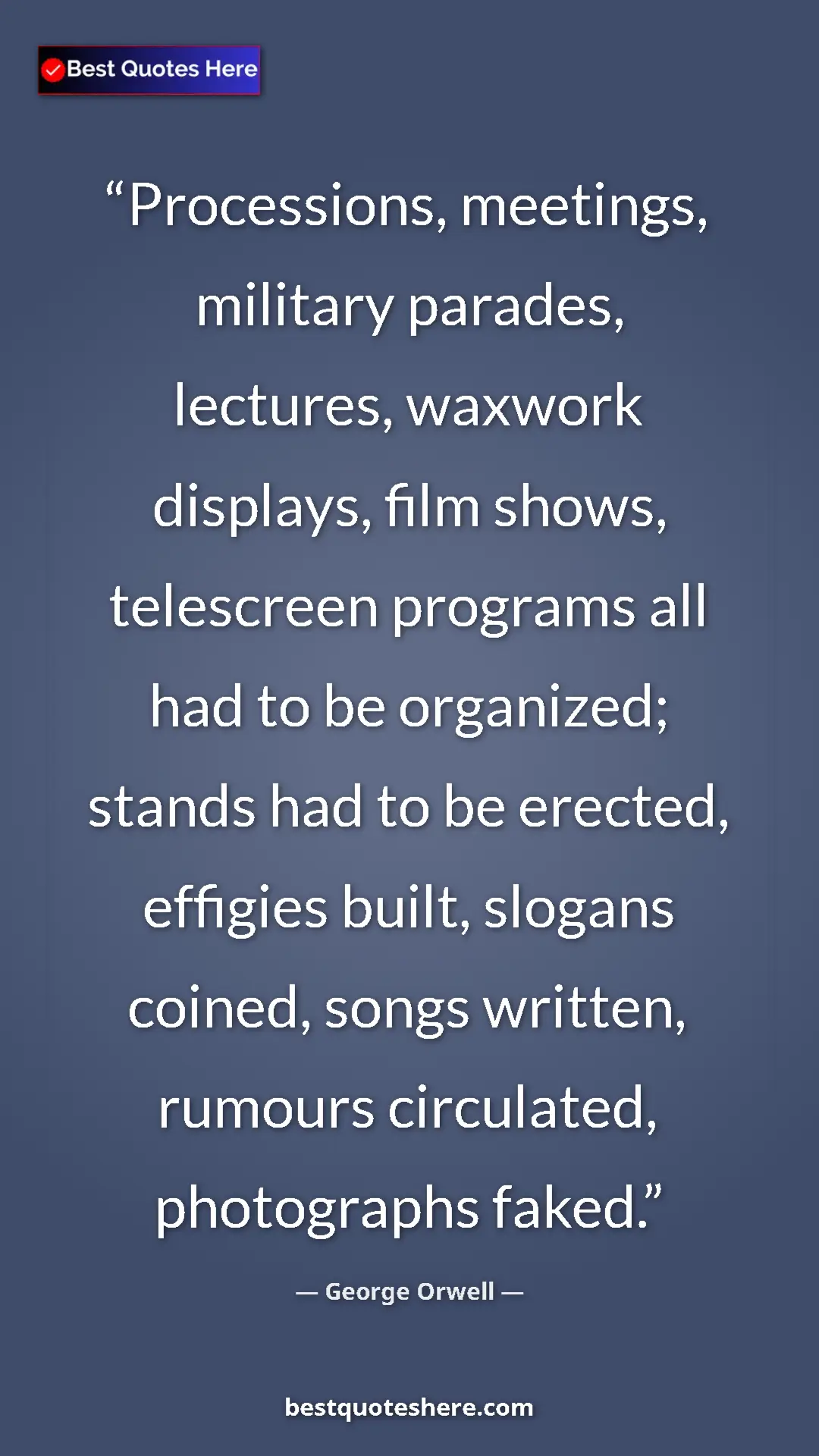 George Orwell Quote Card: "Processions, meetings, military parades, lectures, waxwork..." Pinterest quote poster by George Orwell: "Processions, meetings, military parades, lectures, waxwork..."